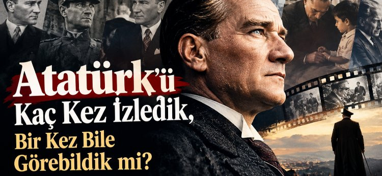 Atatürk’ü Kaç Kez İzledik, Bir Kez Bile Görebildik mi?