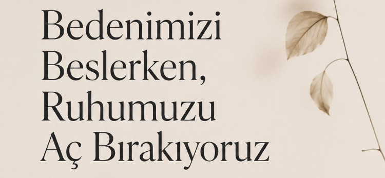 Bedenimizi Beslerken, Ruhumuzu Aç Bırakıyoruz
