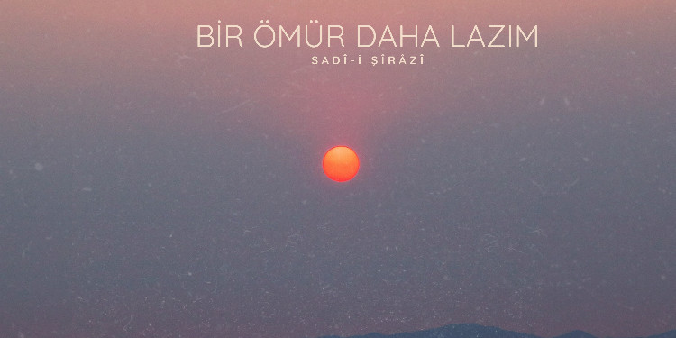 Bir Ömür Daha Lazım (Sadî-i Şîrâzî)