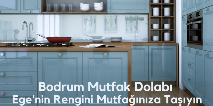 BODRUM MUTFAK DOLABI: EGE'NİN RENGİNİ MUTFAĞINIZA TAŞIYIN