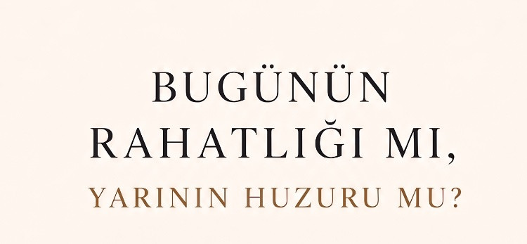 Bugünün Rahatlığı mı, Yarının Huzuru mu?
