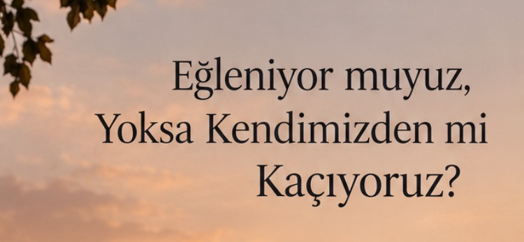 Eğleniyor muyuz, Yoksa Kendimizden mi Kaçıyoruz?