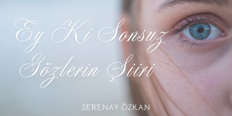 Ey Ki Sonsuz Gözlerin! Şiiri & Serenay Özkan