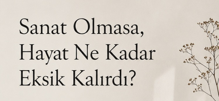 Sanat Olmasa, Hayat Ne Kadar Eksik Kalırdı?