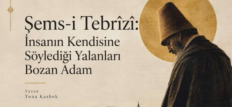 Şems-i Tebrîzî: İnsanın Kendisine Söylediği Yalanları Bozan Adam