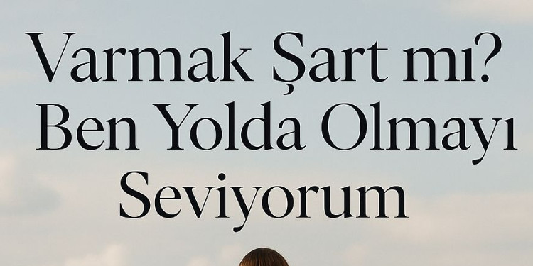 VARMAK ŞART MI? BEN YOLDA OLMAYI SEVİYORUM.